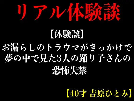 【無料音声あり】【体験談】お漏らしのトラウマがきっかけで夢の中で見た3人の踊り子さんの恐怖失禁【40才 吉原ひとみ】