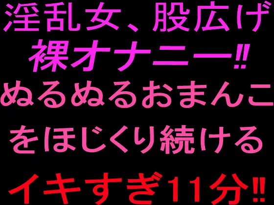 淫乱女、股広げ裸オナニー‼︎ぬるぬるおまんこをほじくり続けるイキすぎ11分‼︎